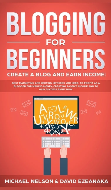 Blogging for Beginners Create a Blog and Earn Income: Best Marketing and Writing Methods You NEED; to Profit as a Blogger for Making Money, Creating P by Nelson, Michael