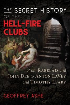 The Secret History of the Hell-Fire Clubs: From Rabelais and John Dee to Anton Lavey and Timothy Leary by Ashe, Geoffrey