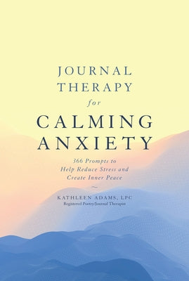 Journal Therapy for Calming Anxiety: 366 Prompts to Help Reduce Stress and Create Inner Peace Volume 1 by Adams, Kathleen
