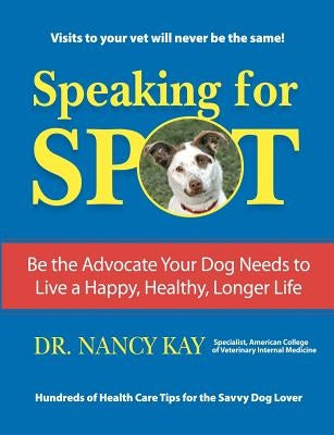 Speaking for Spot: Be the Advocate Your Dog Needs to Live a Happy Healthy Longer Life by Kay, Nancy