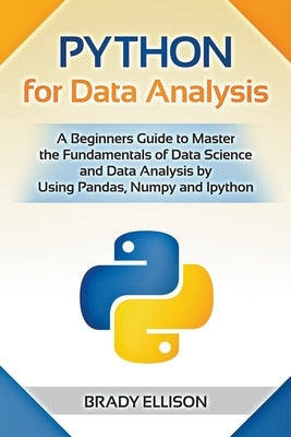 Python for Data Analysis: A Beginners Guide to Master the Fundamentals of Data Science and Data Analysis by Using Pandas, Numpy and Ipython by Ellison, Brady