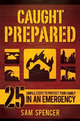 Caught Prepared: 25 Simple Steps to Protect Your Family in an Emergency by Spencer, Sam