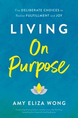 Living on Purpose: Five Deliberate Choices to Realize Fulfillment and Joy by Wong, Amy Eliza