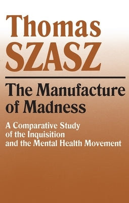 Manufacture of Madness: A Comparative Study of the Inquisition and the Mental Health Movement by Szasz, Thomas