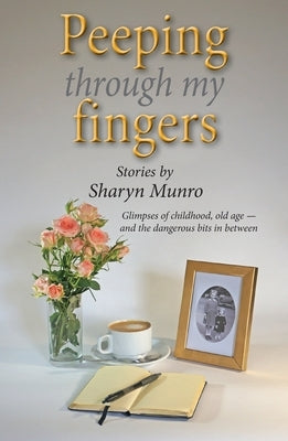 Peeping through my fingers: Glimpses of childhood, old age - and the dangerous bits in between by Munro, Sharyn