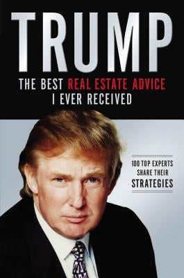 Trump: The Best Real Estate Advice I Ever Received: 100 Top Experts Share Their Strategies by Trump, Donald J.