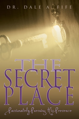 The Secret Place: Passionately Pursuing His Presence by Fife, Dale A.