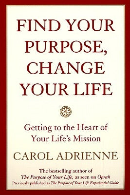 Find Your Purpose, Change Your Life: Getting to the Heart of Your Life's Mission by Adrienne, Carol