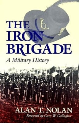 The Iron Brigade: A Military History by Nolan, Alan T.