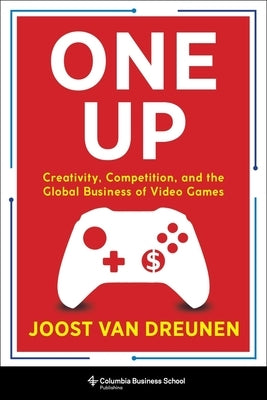 One Up: Creativity, Competition, and the Global Business of Video Games by Van Dreunen, Joost