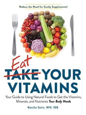 Eat Your Vitamins: Your Guide to Using Natural Foods to Get the Vitamins, Minerals, and Nutrients Your Body Needs by Davis, Mascha