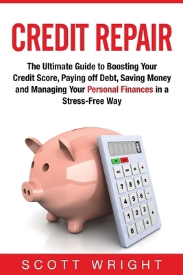 Credit Repair: The Ultimate Guide to Boosting Your Credit Score, Paying off Debt, Saving Money and Managing Your Personal Finances in by Wright, Scott