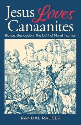 Jesus Loves Canaanites: Biblical Genocide in the Light of Moral Intuition by Rauser, Randal