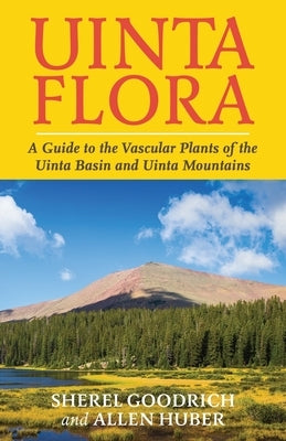 Uinta Flora: A Guide to the Vascular Plants of the Uinta Basin and Uinta Mountains by Goodrich, Sherel