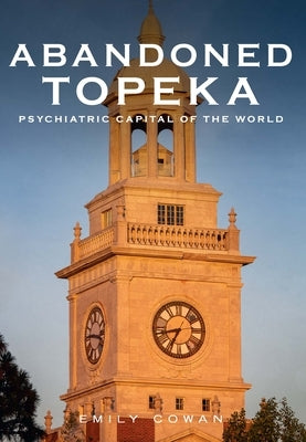Abandoned Topeka: Psychiatric Capital of the World by Cowan, Emily