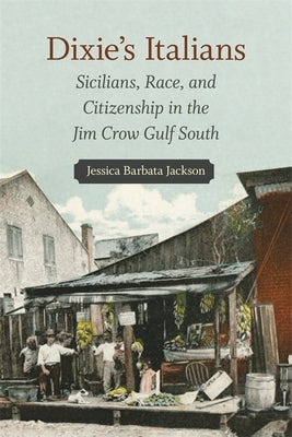 Dixie's Italians: Sicilians, Race, and Citizenship in the Jim Crow Gulf South by Jackson, Jessica Barbata