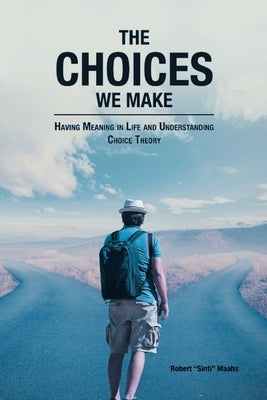 The Choices We Make: Having Meaning in Life and Understanding Choice Theory by Maahs, Robert Sinti