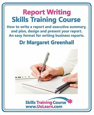 Report Writing Skills Training Course. How to Write a Report and Executive Summary, and Plan, Design and Present Your Report. an Easy Format for Writi by Greenhall, Margaret