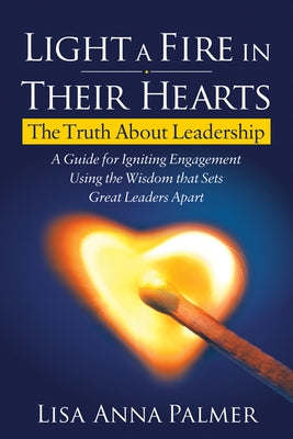 Light a Fire in Their Hearts: The Truth about Leadership by Palmer, Lisa Anna