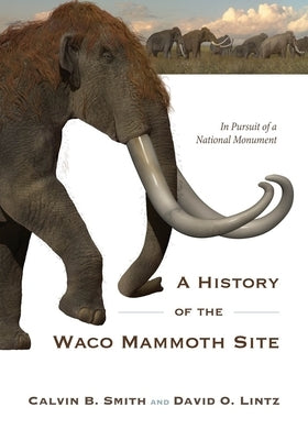 A History of the Waco Mammoth Site: In Pursuit of a National Monument by Smith, Calvin B.