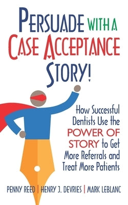 Persuade with a Case Acceptance Story!: How Successful Dentists Use the POWER of STORY to Get More Referrals and Treat More Patients by DeVries, Henry