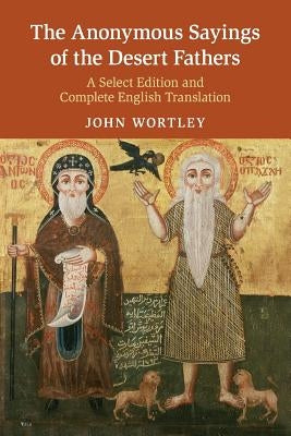 The Anonymous Sayings of the Desert Fathers: A Select Edition and Complete English Translation by Wortley, John