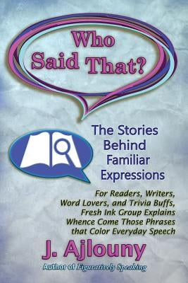 Who Said That? The Stories Behind Familiar Expressions: For Readers, Writers, Word Lovers, and Trivia Buffs, Fresh Ink Group Explains Whence Come Thos by Ajlouny, J.