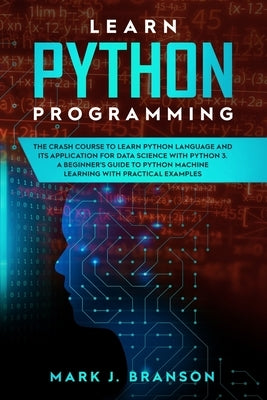 Learn Python Programming: The Crash Course to Learn Python Language and its Application for Data Science with Python 3. A Beginner's Guide to Py by Branson, Mark J.