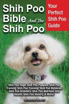 Shih Poo Bible And The Shih Poo: Your Perfect Shih Poo Guide Shih Poo Dogs, Shih Poo Puppies, Shih Poo Training, Shih Poo Training, Shih Poo Behavior, by Saben, Susanne