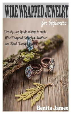 Wire Wrapped Jewelry for Beginners: Step-by-step Guide on how to make Wire Wrapped Cabochon Necklace and Bead (Earring Bead) by James, Benita