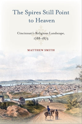 The Spires Still Point to Heaven: Cincinnati's Religious Landscape, 1788-1873 by Smith, Matthew
