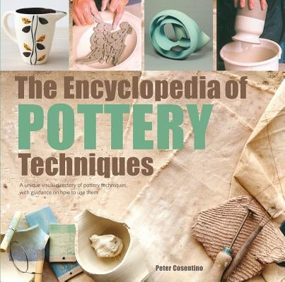 The Encyclopedia of Pottery Techniques: A Unique Visual Directory of Pottery Techniques, with Guidance on How to Use Them by Cosentino, Peter