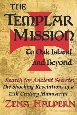 The Templar Mission to Oak Island and Beyond: Search for Ancient Secrets: The Shocking Revelations of a 12th Century Manuscript by Halpern, Zena