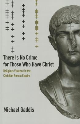 There Is No Crime for Those Who Have Christ: Religious Violence in the Christian Roman Empire Volume 39 by Gaddis, Michael