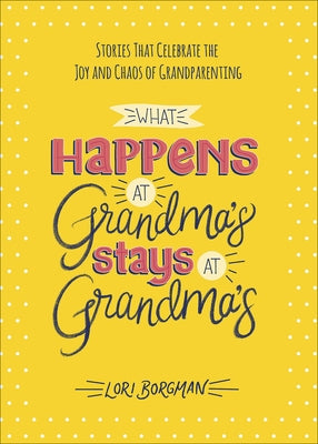 What Happens at Grandma's Stays at Grandma's: Stories That Celebrate the Joy and Chaos of Grandparenting by Borgman, Lori