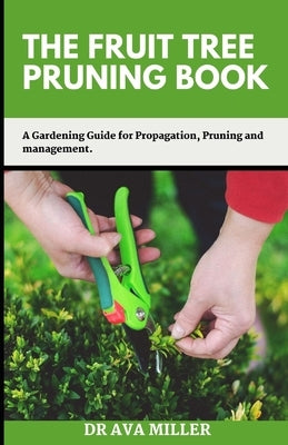 The Fruit Tree Pruning Book: A Gardening Guide for Propagation, Pruning and Management. by Miller, Ava