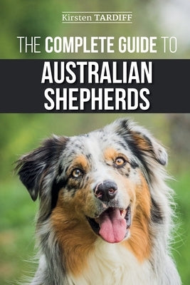 The Complete Guide to Australian Shepherds: Learn Everything You Need to Know About Raising, Training, and Successfully Living with Your New Aussie by Tardiff, Kirsten