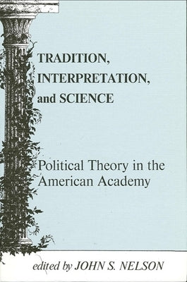 Tradition, Interpretation, and Science: Political Theory in the American Academy by Nelson, John S.