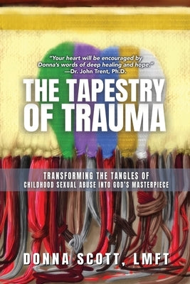 The Tapestry of Trauma: Transforming the Tangles of Childhood Sexual Abuse into God's Masterpiece by Scott, Donna S.