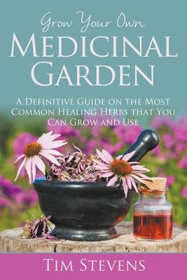 Grow Your Own Medicinal Garden: A Definitive Guide on the Most Common Healing Herbs that You Can Grow and Use by Stevens, Tim