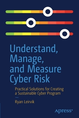 Understand, Manage, and Measure Cyber Risk: Practical Solutions for Creating a Sustainable Cyber Program by Leirvik, Ryan