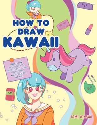 How to Draw Kawaii: Learn to Draw Super Cute Stuff - Animals, Chibi, Items, Flowers, Food, Magical Creatures and More! by Aikawa, Aimi