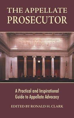 The Appellate Prosecutor: A Practical and Inspirational Guide to Appellate Advocacy by Clark, Ronald H.