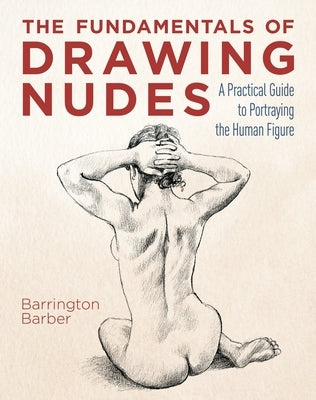 The Fundamentals of Drawing Nudes: A Practical Guide to Portraying the Human Figure by Barber, Barrington