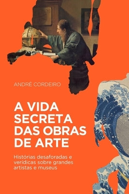 A vida secreta das obras de arte: Histórias desaforadas e verídicas sobre grandes artistas e museus by Cordeiro, Andre