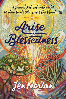 Arise to Blessedness: A Journal Retreat with Eight Modern Saints Who Lived the Beatitudes by Norton, Jen