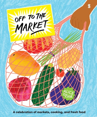 Off to the Market: A Celebration of Markets, Cooking, and Fresh Food by Oehr, Alice