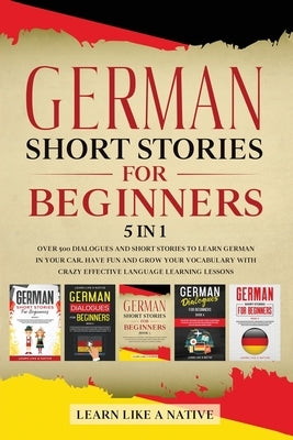 German Short Stories for Beginners 5 in 1: Over 500 Dialogues and Daily Used Phrases to Learn German in Your Car. Have Fun & Grow Your Vocabulary, wit by Learn Like a Native