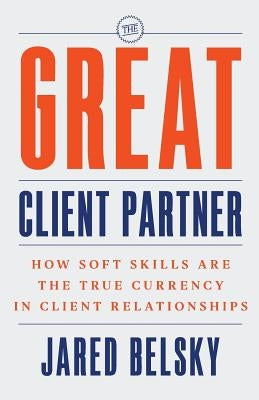 The Great Client Partner: How Soft Skills Are the True Currency in Client Relationships by Belsky, Jared