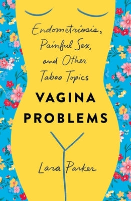 Vagina Problems: Endometriosis, Painful Sex, and Other Taboo Topics by Parker, Lara